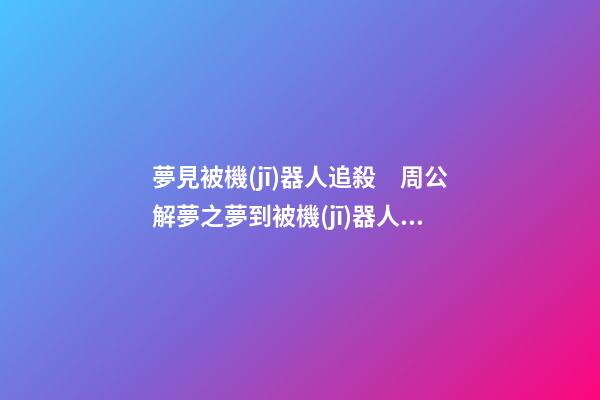 夢見被機(jī)器人追殺　周公解夢之夢到被機(jī)器人追殺
